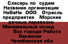 Слесарь по  судам › Название организации ­ НеВаНи, ООО › Отрасль предприятия ­ Морские, речные перевозки › Минимальный оклад ­ 90 000 - Все города Работа » Вакансии   . Челябинская обл.,Копейск г.